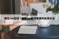 麻花mv在线（麻花mv在线看国风影视大全）