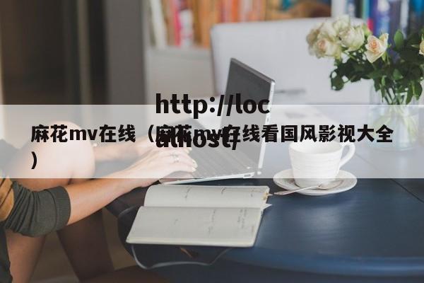 麻花mv在线(麻花mv在线看国风影视大全)