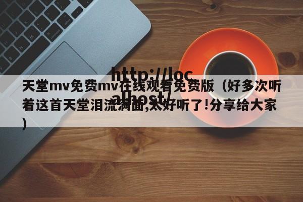 天堂mv免费mv在线观看免费版(好多次听着这首天堂泪流满面,太好听了!分享给大家)